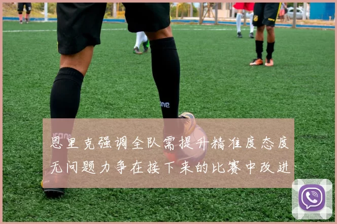 恩里克强调全队需提升精准度态度无问题力争在接下来的比赛中改进表现