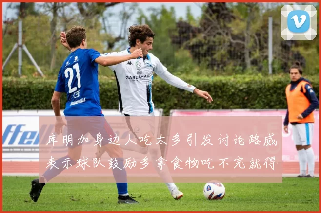 库明加身边人吃太多引发讨论路威表示球队鼓励多拿食物吃不完就得扔掉