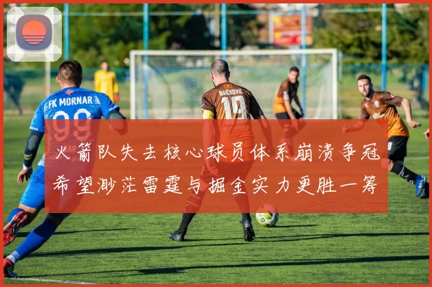 火箭队失去核心球员体系崩溃争冠希望渺茫雷霆与掘金实力更胜一筹