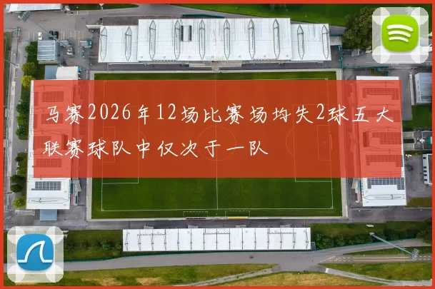 马赛2026年12场比赛场均失2球五大联赛球队中仅次于一队