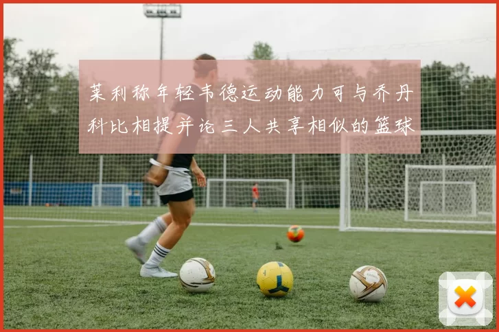 莱利称年轻韦德运动能力可与乔丹科比相提并论三人共享相似的篮球DNA