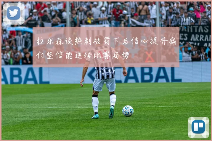 拉尔森谈热刺被罚下后信心提升我们坚信能逆转比赛局势