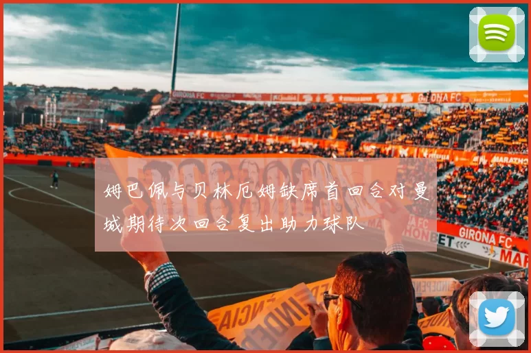 姆巴佩与贝林厄姆缺席首回合对曼城期待次回合复出助力球队