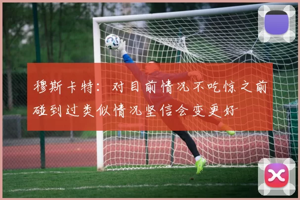 穆斯卡特：对目前情况不吃惊之前碰到过类似情况坚信会变更好