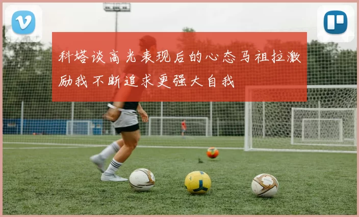 科塔谈高光表现后的心态马祖拉激励我不断追求更强大自我
