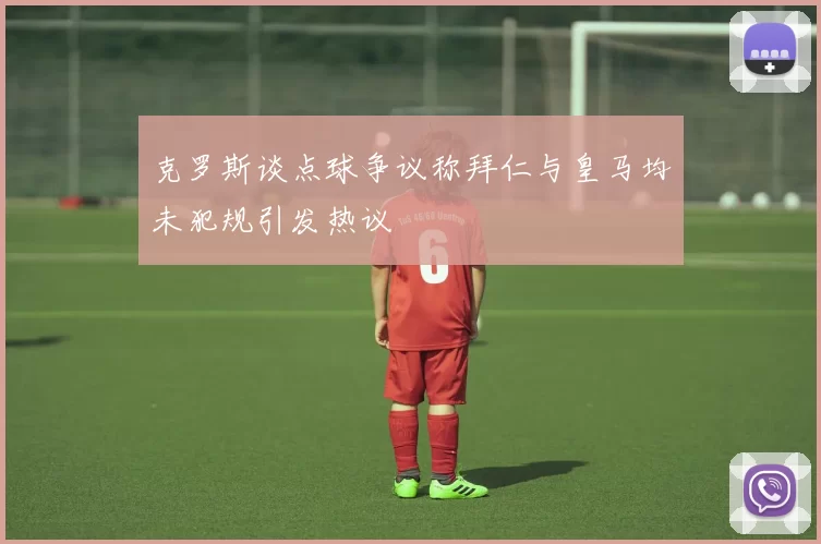 克罗斯谈点球争议称拜仁与皇马均未犯规引发热议