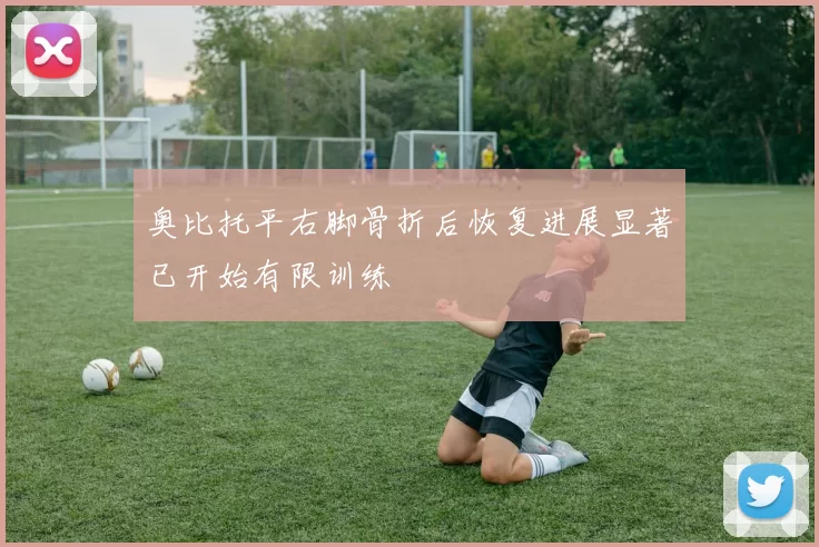 奥比托平右脚骨折后恢复进展显著已开始有限训练