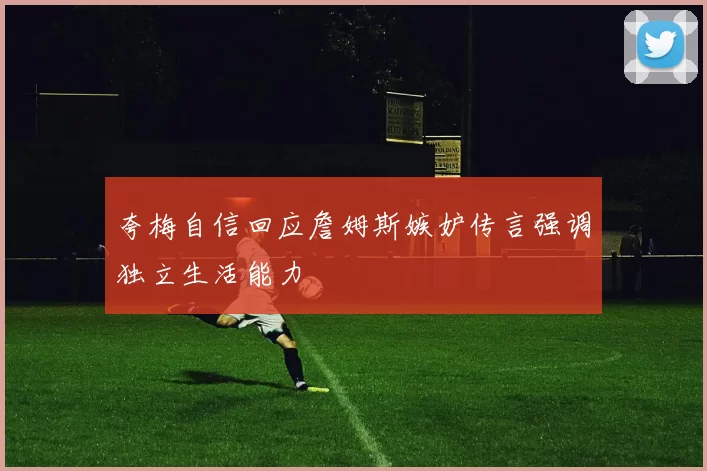 夸梅自信回应詹姆斯嫉妒传言强调独立生活能力