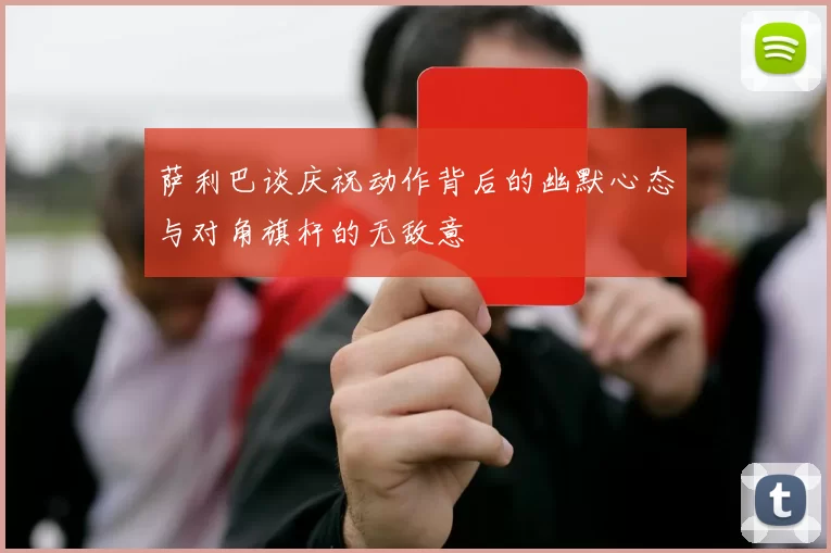 萨利巴谈庆祝动作背后的幽默心态与对角旗杆的无敌意