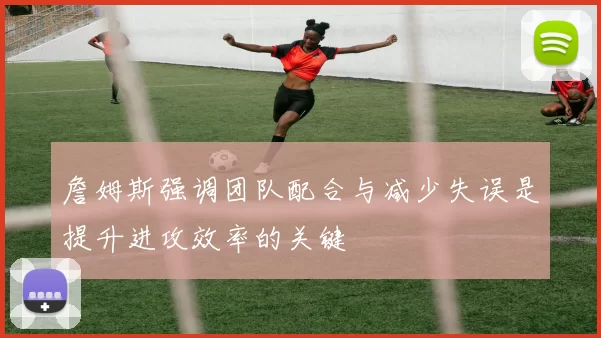 詹姆斯强调团队配合与减少失误是提升进攻效率的关键